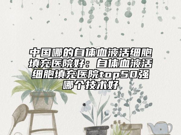 中国哪的自体血液活细胞填充医院好：自体血液活细胞填充医院top50强哪个技术好