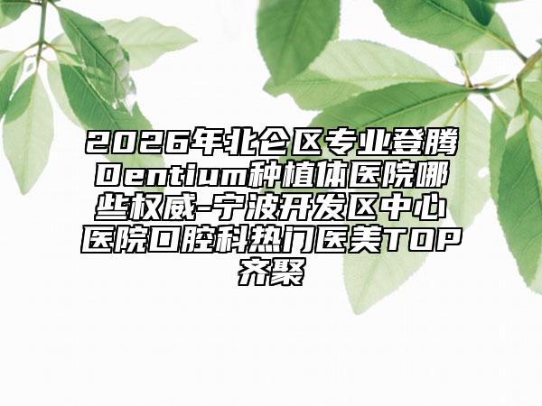 2026年北仑区专业登腾Dentium种植体医院哪些权威-宁波开发区中心医院口腔科热门医美TOP齐聚