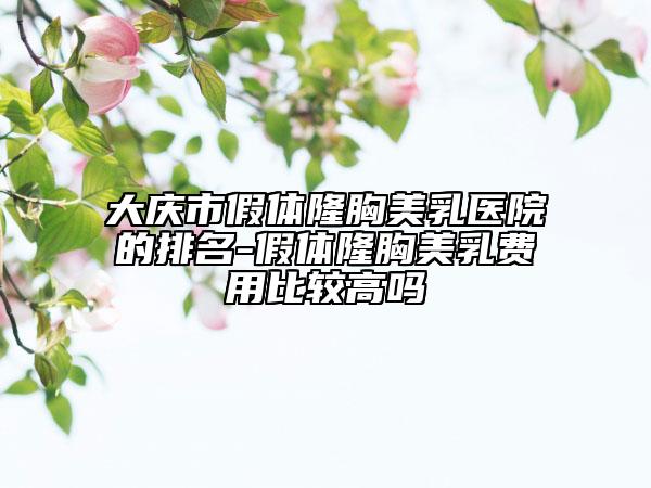 大庆市假体隆胸美乳医院的排名-假体隆胸美乳费用比较高吗