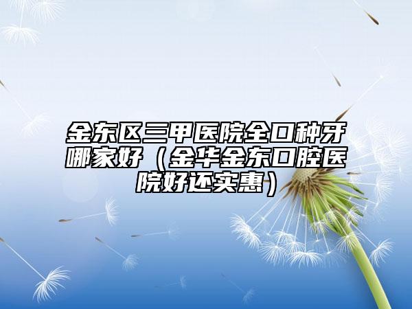 金东区三甲医院全口种牙哪家好（金华金东口腔医院好还实惠）