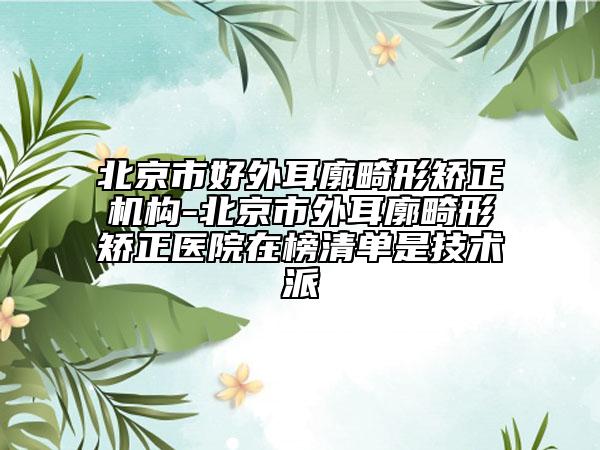 北京市好外耳廓畸形矫正机构-北京市外耳廓畸形矫正医院在榜清单是技术派