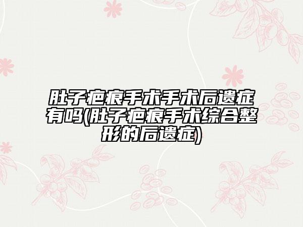 肚子疤痕手术手术后遗症有吗(肚子疤痕手术综合整形的后遗症)