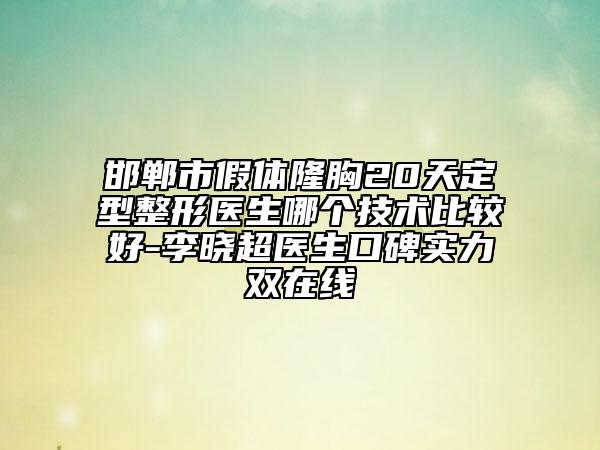 邯郸市假体隆胸20天定型整形医生哪个技术比较好-李晓超医生口碑实力双在线