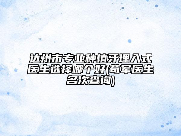 达州市专业种植牙埋入式医生选择哪个好(苟军医生名次查询)