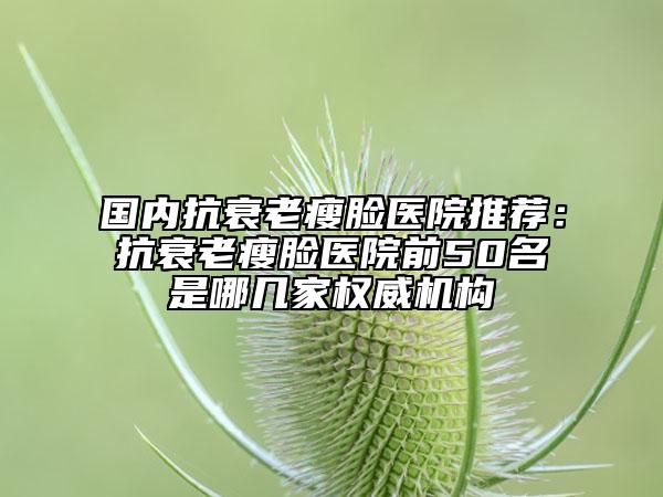 国内抗衰老瘦脸医院推荐：抗衰老瘦脸医院前50名是哪几家权威机构