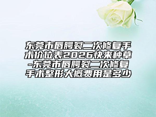 东莞市唇腭裂二次修复手术价位表2026快来种草-东莞市唇腭裂二次修复手术整形大概费用是多少