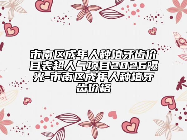 市南区成年人种植牙齿价目表超人气项目2026曝光-市南区成年人种植牙齿价格