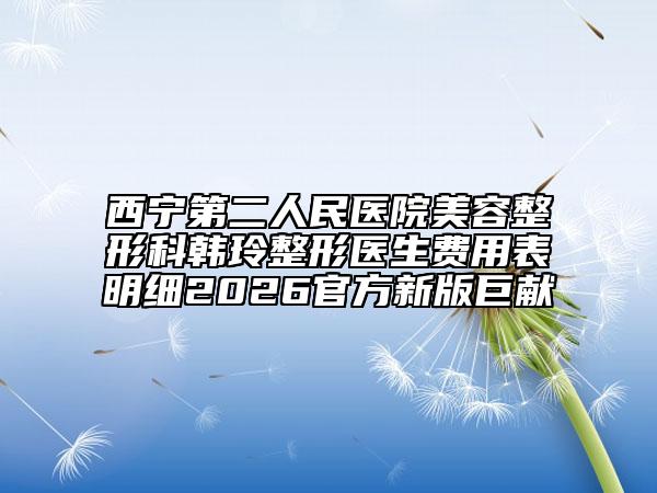 西宁第二人民医院美容整形科韩玲整形医生费用表明细2026官方新版巨献