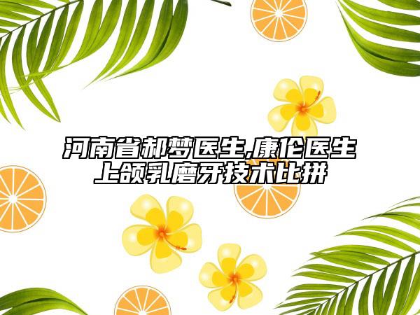 河南省郝梦医生,康伦医生上颌乳磨牙技术比拼