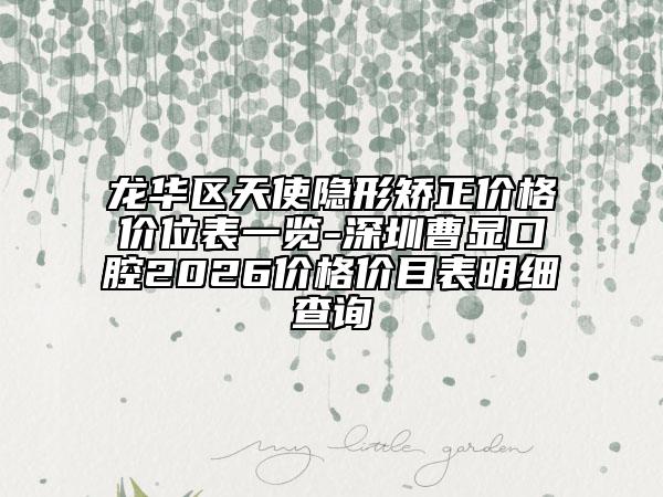 龙华区天使隐形矫正价格价位表一览-深圳曹显口腔2026价格价目表明细查询
