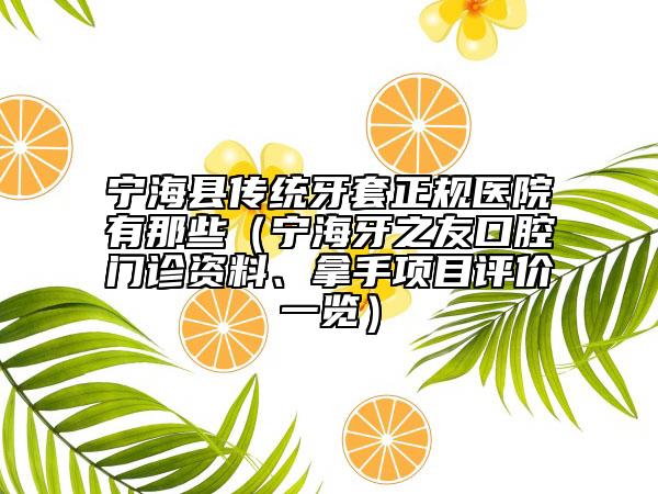 宁海县传统牙套正规医院有那些（宁海牙之友口腔门诊资料、拿手项目评价一览）
