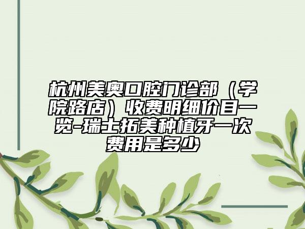 杭州美奥口腔门诊部（学院路店）收费明细价目一览-瑞士拓美种植牙一次费用是多少