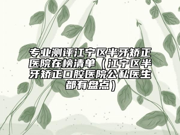 专业测评江宁区半牙矫正医院在榜清单（江宁区半牙矫正口腔医院公私医生都有盘点）