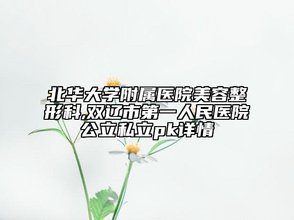 北华大学附属医院美容整形科,双辽市第一人民医院公立私立pk详情