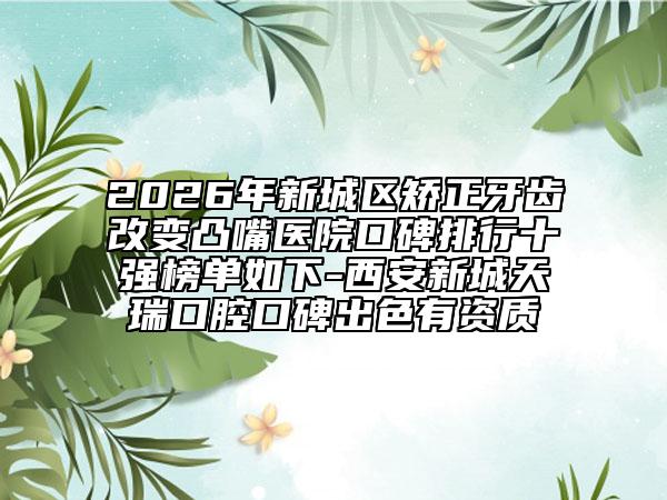 2026年新城区矫正牙齿改变凸嘴医院口碑排行十强榜单如下-西安新城天瑞口腔口碑出色有资质