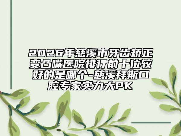 2026年慈溪市牙齿矫正变凸嘴医院排行前十位较好的是哪个-慈溪拜斯口腔专家实力大PK