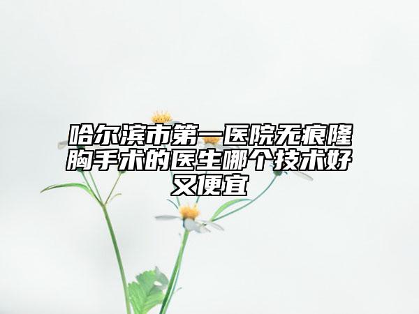 哈尔滨市第一医院无痕隆胸手术的医生哪个技术好又便宜