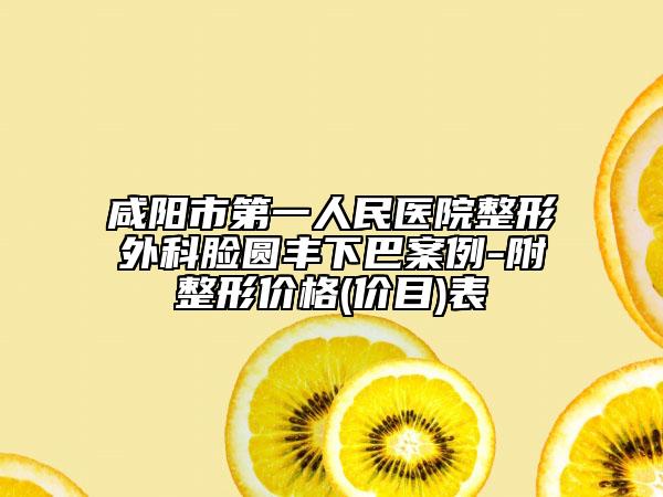 咸阳市第一人民医院整形外科脸圆丰下巴案例-附整形价格(价目)表