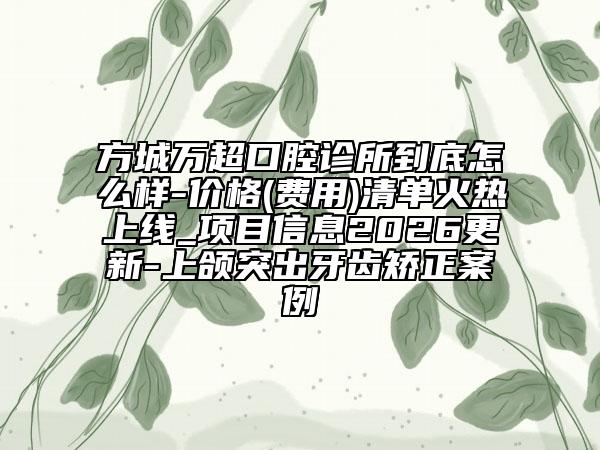 方城万超口腔诊所到底怎么样-价格(费用)清单火热上线_项目信息2026更新-上颌突出牙齿矫正案例