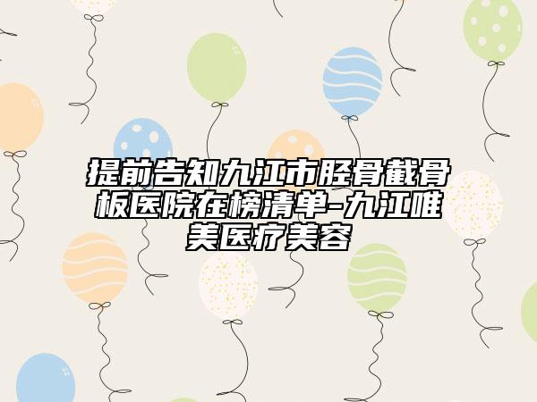 提前告知九江市胫骨截骨板医院在榜清单-九江唯美医疗美容