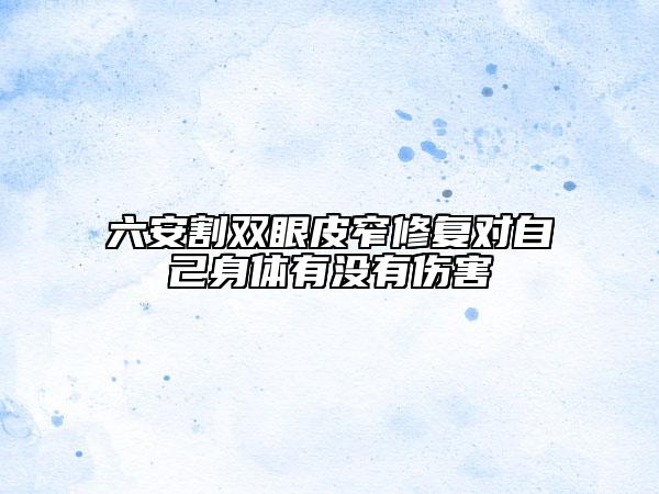 六安割双眼皮窄修复对自己身体有没有伤害