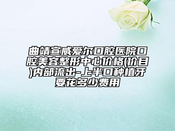 曲靖宣威爱尔口腔医院口腔美容整形中心价格(价目)内部流出-上半口种植牙要花多少费用