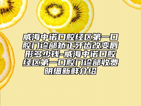 威海中诺口腔经区第一口腔门诊部矫正牙齿改变唇形多少钱-威海中诺口腔经区第一口腔门诊部收费明细新鲜介绍