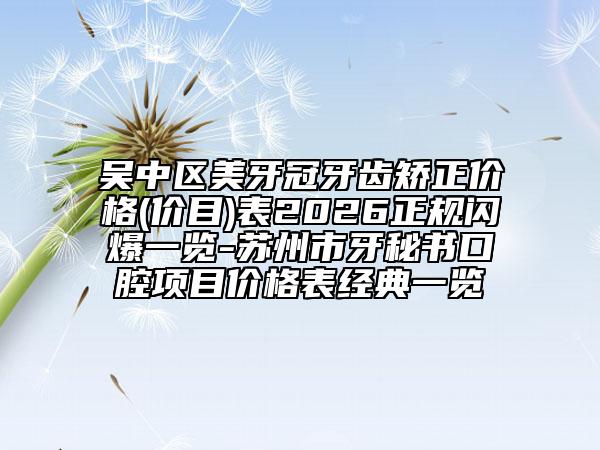 吴中区美牙冠牙齿矫正价格(价目)表2026正规闪爆一览-苏州市牙秘书口腔项目价格表经典一览