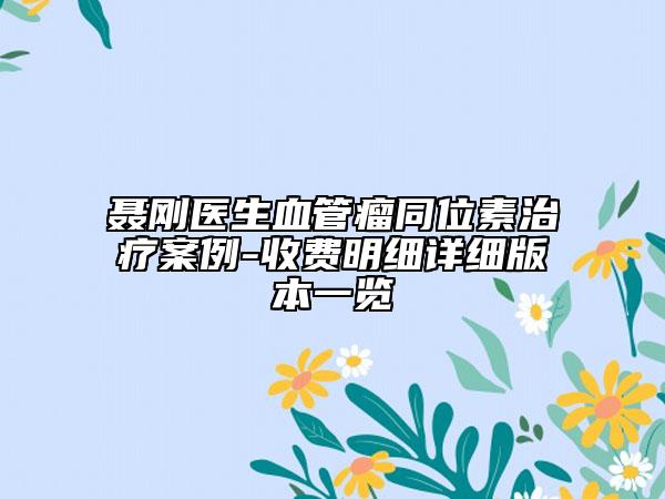 聂刚医生血管瘤同位素治疗案例-收费明细详细版本一览
