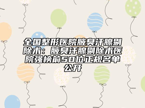 全国整形医院腋臭汗腺剔除术：腋臭汗腺剔除术医院强榜前50位正规名单公开