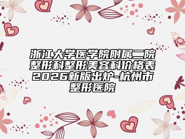 浙江大学医学院附属二院整形科整形美容科价格表2026新版出炉-杭州市整形医院