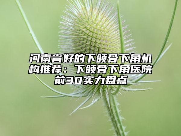 河南省好的下颌骨下角机构推荐：下颌骨下角医院前30实力盘点