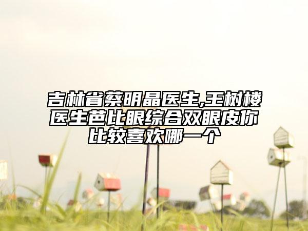 吉林省蔡明晶医生,王树楼医生芭比眼综合双眼皮你比较喜欢哪一个