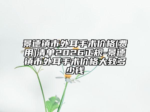 景德镇市外耳手术价格(费用)清单2026正规-景德镇市外耳手术价格大致多少钱
