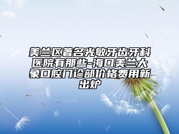 美兰区著名光敏牙齿牙科医院有那些-海口美兰大象口腔门诊部价格费用新出炉