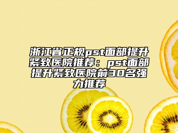 浙江省正规pst面部提升紧致医院推荐：pst面部提升紧致医院前30名强力推荐