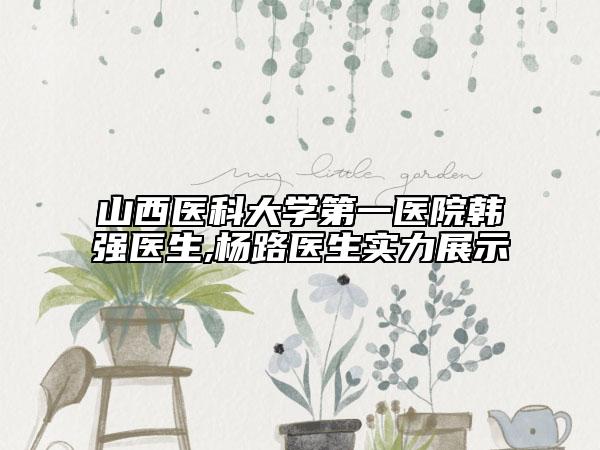 山西医科大学第一医院韩强医生,杨路医生实力展示