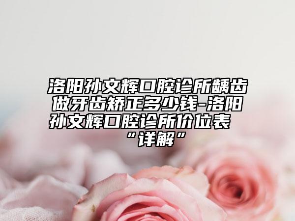 洛阳孙文辉口腔诊所龋齿做牙齿矫正多少钱-洛阳孙文辉口腔诊所价位表“详解”