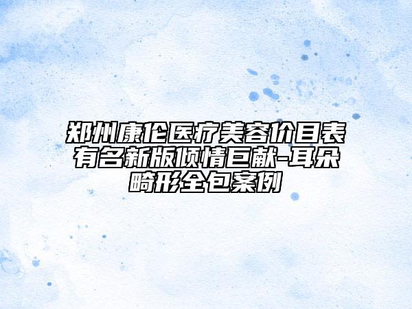 郑州康伦医疗美容价目表有名新版倾情巨献-耳朵畸形全包案例