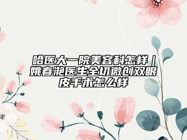 哈医大一院美容科怎样｜姚春滟医生全切微创双眼皮手术怎么样