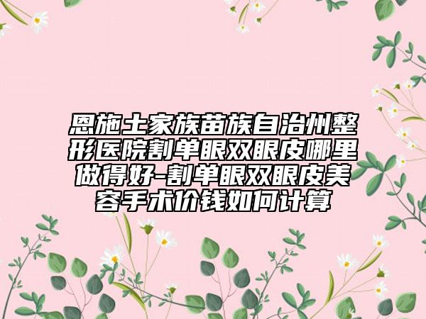 恩施土家族苗族自治州整形医院割单眼双眼皮哪里做得好-割单眼双眼皮美容手术价钱如何计算
