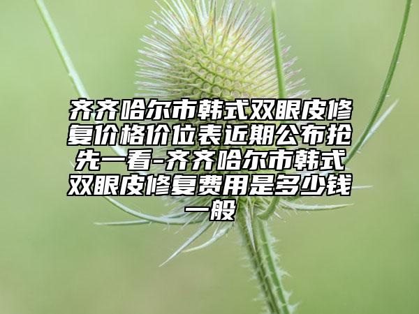 齐齐哈尔市韩式双眼皮修复价格价位表近期公布抢先一看-齐齐哈尔市韩式双眼皮修复费用是多少钱一般