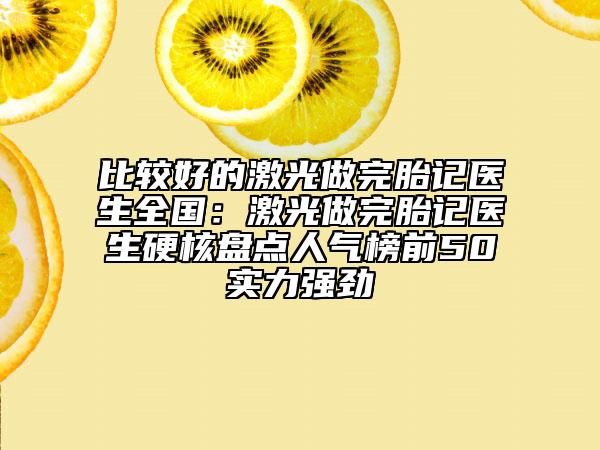 比较好的激光做完胎记医生全国：激光做完胎记医生硬核盘点人气榜前50实力强劲