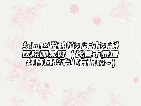 绿园区做种植牙手术牙科医院哪家好（长春市泰康拜博口腔专业有保障~）