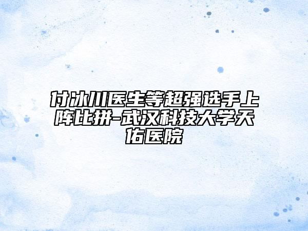 付冰川医生等超强选手上阵比拼-武汉科技大学天佑医院