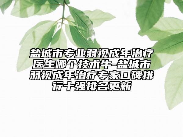 盐城市专业弱视成年治疗医生哪个技术牛-盐城市弱视成年治疗专家口碑排行十强排名更新