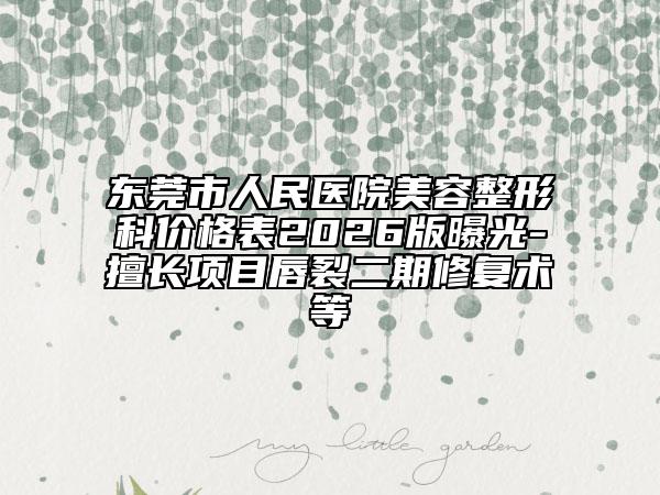 东莞市人民医院美容整形科价格表2026版曝光-擅长项目唇裂二期修复术等