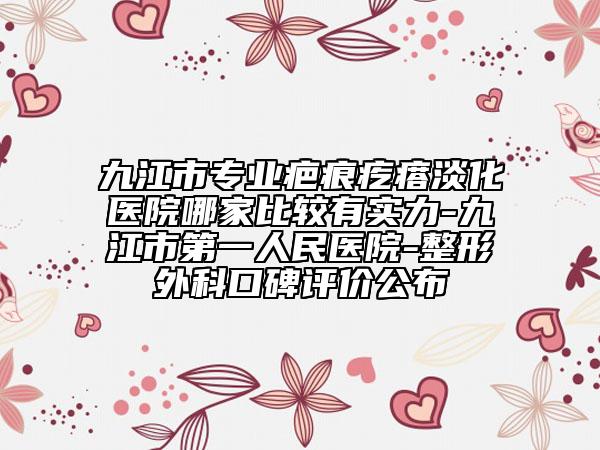 九江市专业疤痕疙瘩淡化医院哪家比较有实力-九江市第一人民医院-整形外科口碑评价公布