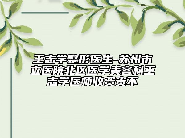 王志学整形医生-苏州市立医院北区医学美容科王志学医师收费贵不