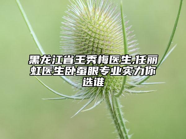 黑龙江省王秀梅医生,任丽虹医生卧蚕眼专业实力你选谁